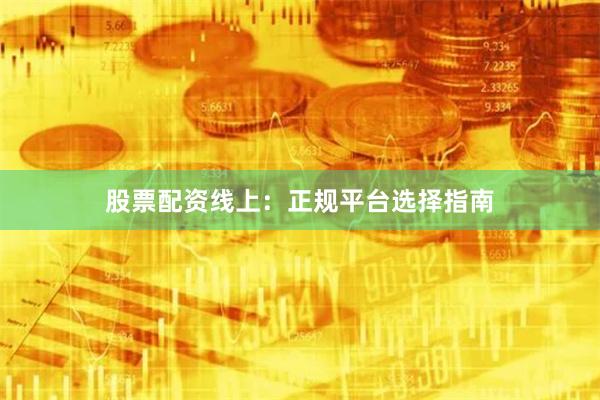 股票配资线上：正规平台选择指南