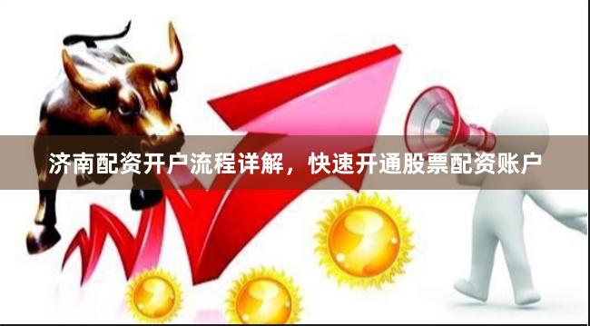 济南配资开户流程详解，快速开通股票配资账户