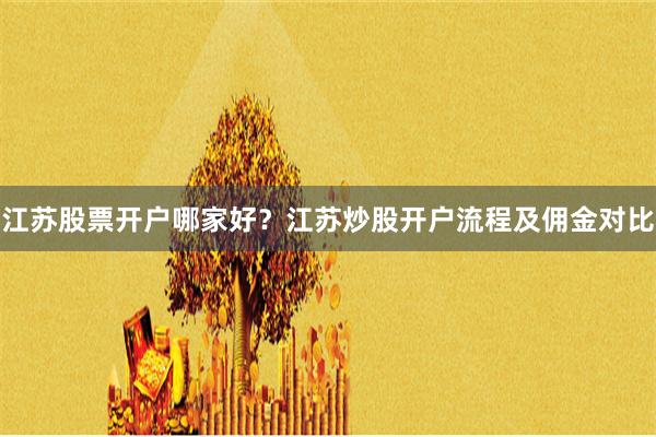 江苏股票开户哪家好？江苏炒股开户流程及佣金对比