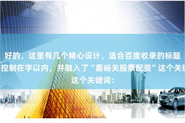 好的，这里有几个精心设计、适合百度收录的标题，均控制在字以内，并融入了“嘉峪关股票配资”这个关键词：