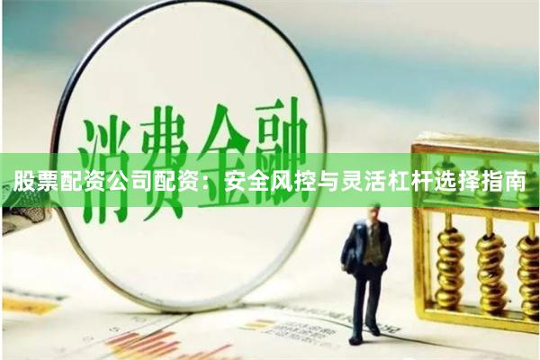 股票配资公司配资：安全风控与灵活杠杆选择指南
