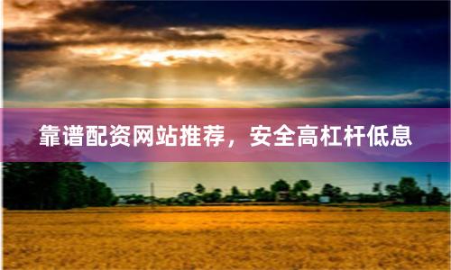 靠谱配资网站推荐，安全高杠杆低息