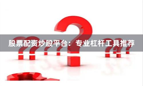 股票配资炒股平台：专业杠杆工具推荐