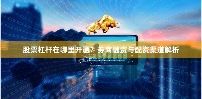 股票杠杆在哪里开通？券商融资与配资渠道解析