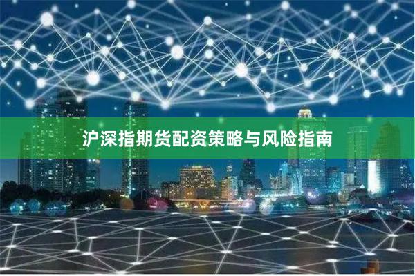 沪深指期货配资策略与风险指南