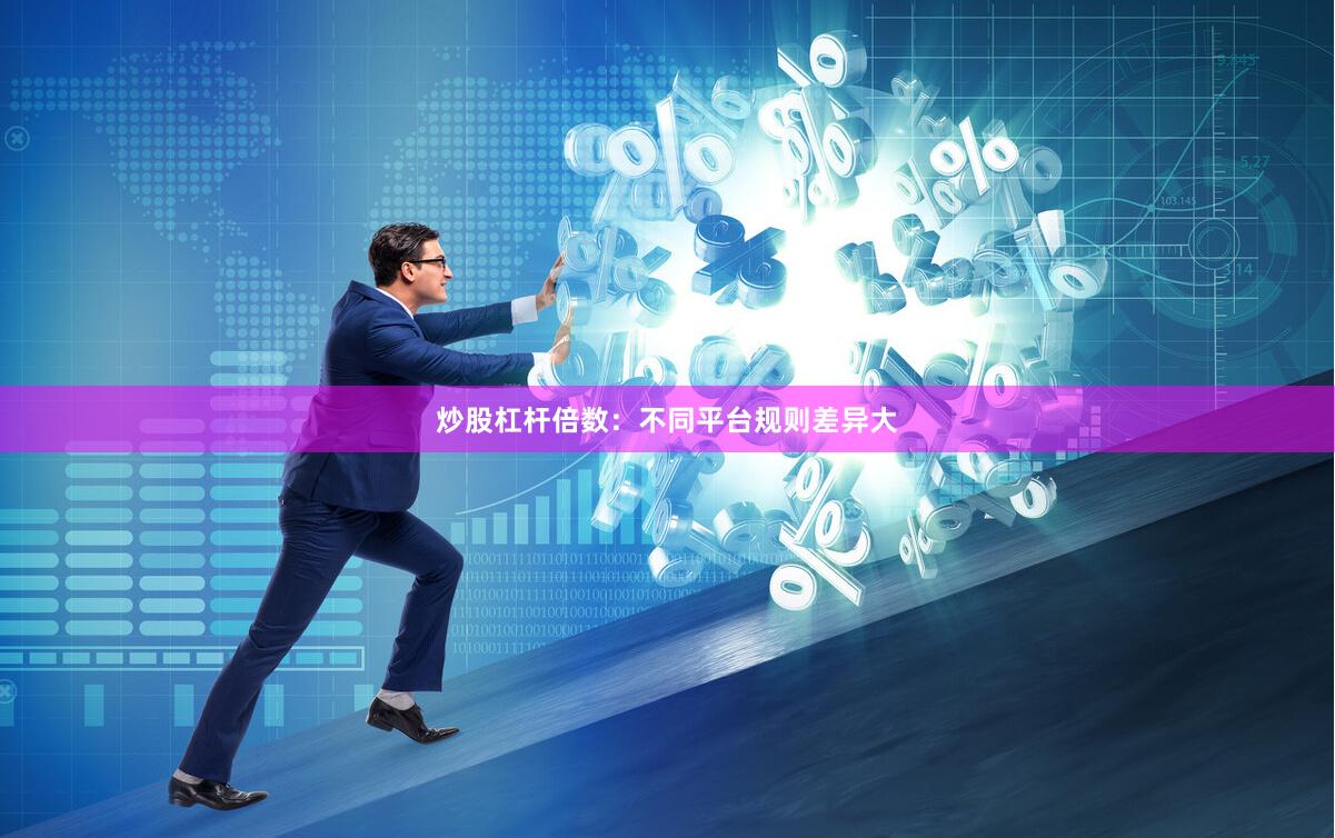 炒股杠杆倍数：不同平台规则差异大