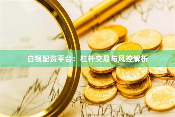白银配资平台：杠杆交易与风控解析