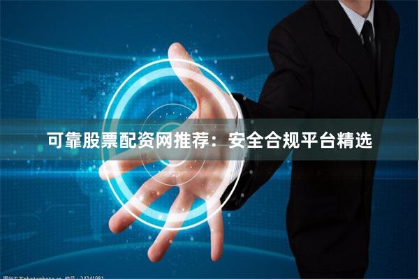 可靠股票配资网推荐：安全合规平台精选