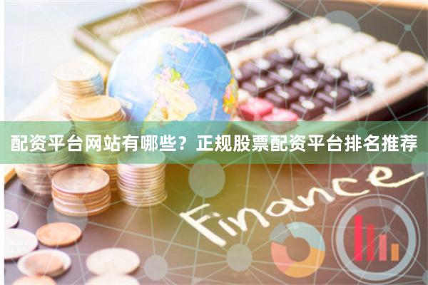 配资平台网站有哪些？正规股票配资平台排名推荐