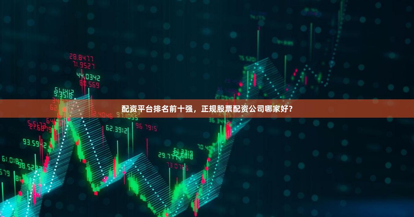 配资平台排名前十强，正规股票配资公司哪家好？