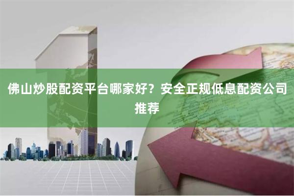 佛山炒股配资平台哪家好?安全正规低息配资公司推荐