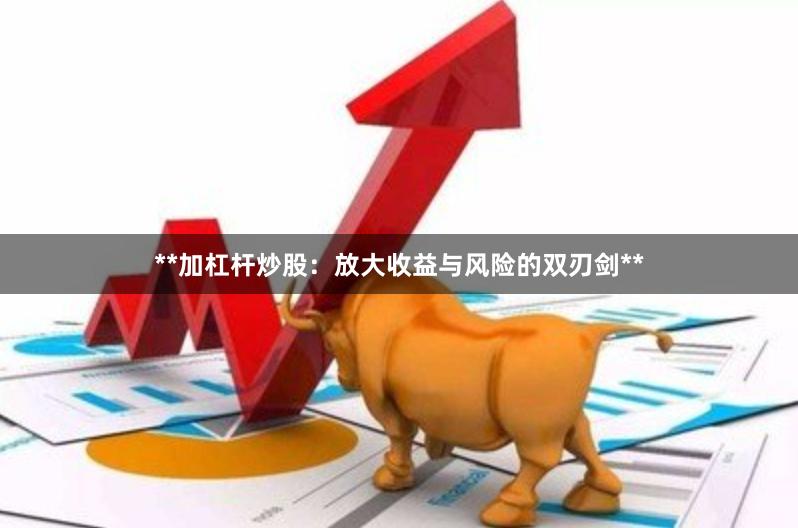 **加杠杆炒股:放大收益与风险的双刃剑**