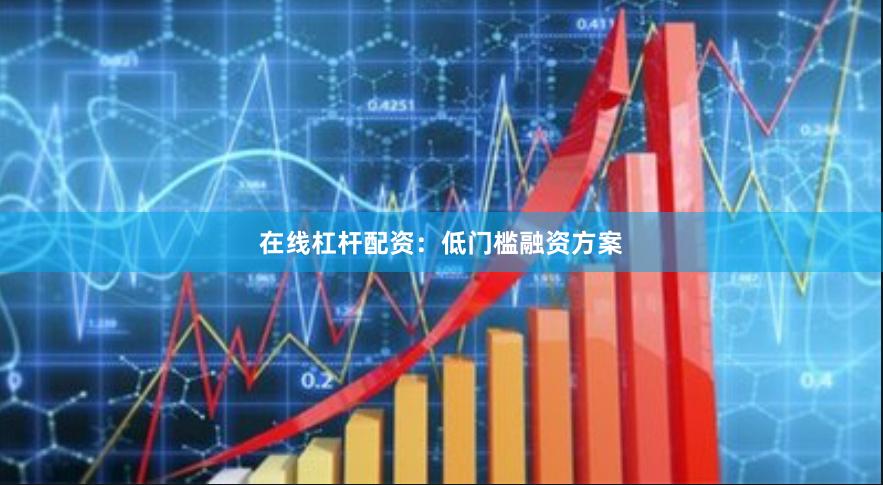 在线杠杆配资:低门槛融资方案