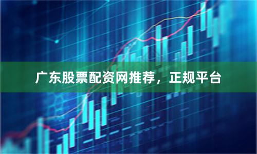 广东股票配资网推荐，正规平台