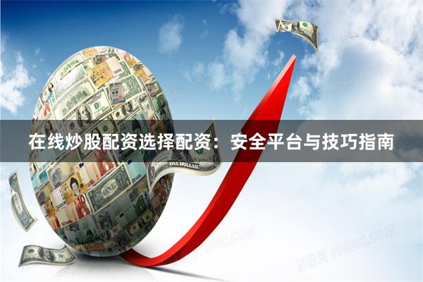 在线炒股配资选择配资:安全平台与技巧指南