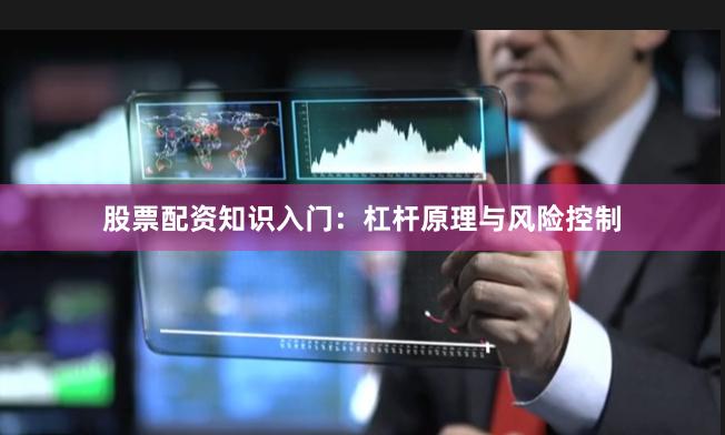 股票配资知识入门:杠杆原理与风险控制