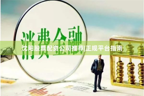 沈阳股票配资公司推荐|正规平台指南