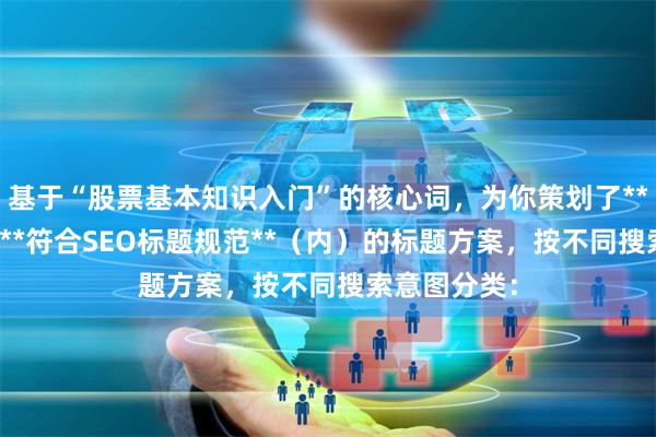 基于“股票基本知识入门”的核心词，为你策划了**不重复**且**符合SEO标题规范**（内）的标题方案，按不同搜索意图分类：
