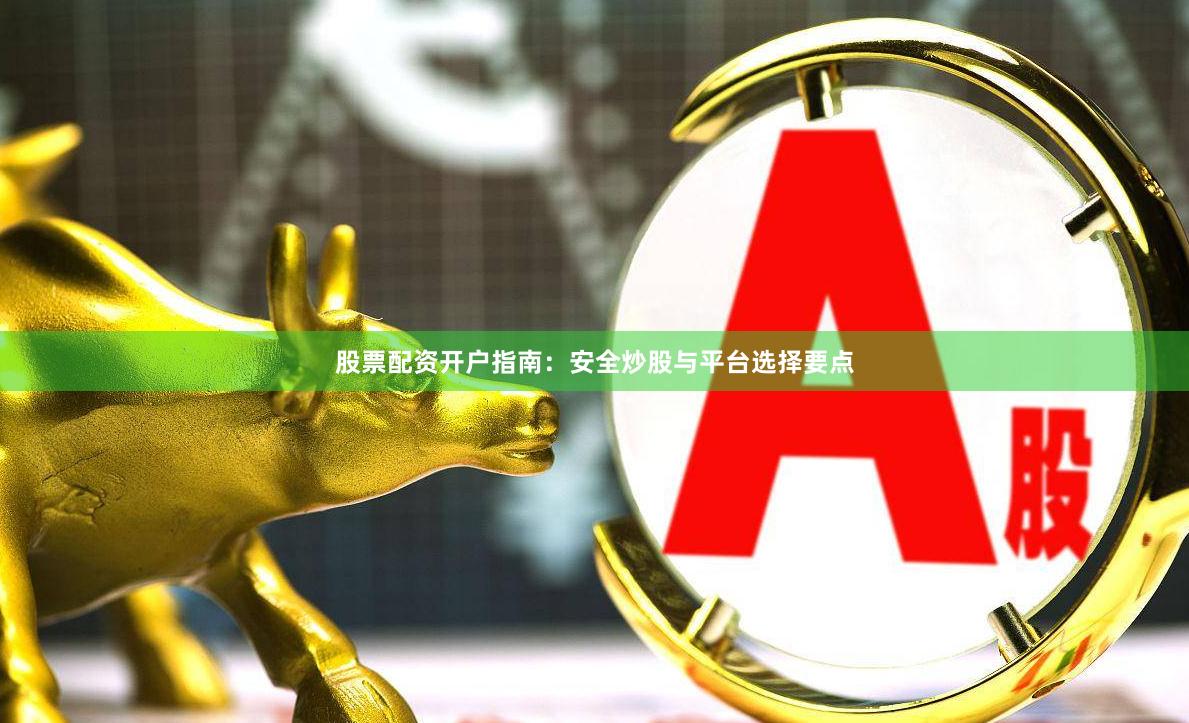 股票配资开户指南:安全炒股与平台选择要点
