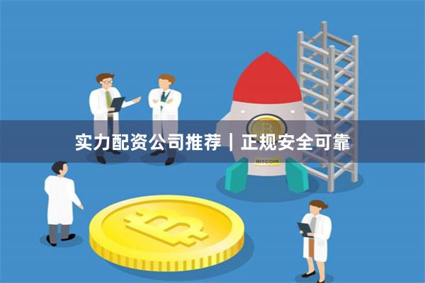 实力配资公司推荐｜正规安全可靠