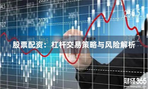 股票配资：杠杆交易策略与风险解析